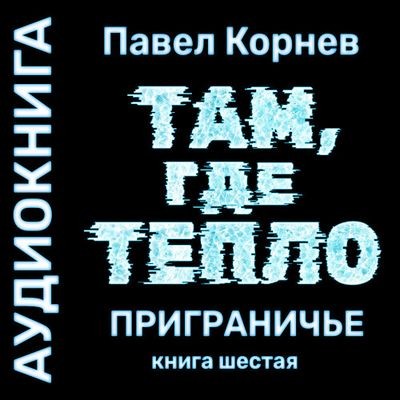Павел Корнев - Приграничье 6. Там, где тепло (2024) MP3 скачать торрент