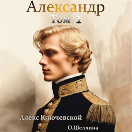 Алекс Ключевской, Олеся Шеллина - Александр [1 книга] (2024) МР3 скачать торрент