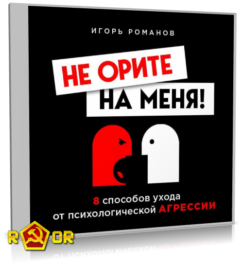 Игорь Романов - Не орите на меня! 8 способов ухода от психологической агрессии (2020) MP3 скачать торрент